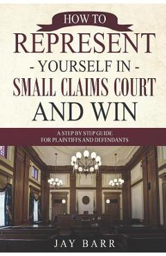Coperta cărții 'How to Represent Yourself in Small Claims Court and Win: A Step by Step Guide for Plaintiffs and Defendants - Jay Barr'