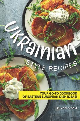 Ukrainian Style Recipes: Your Go-To Cookbook of Eastern European Dish Ideas! - Carla Hale