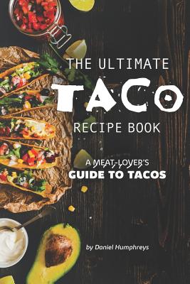 The Ultimate Taco Recipe Book: A Meat-Lover's Guide to Tacos - Daniel Humphreys
