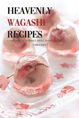 Heavenly Wagashi Recipes: A Cookbook of Superbly Sweet Dessert Ideas! - Carla Hale