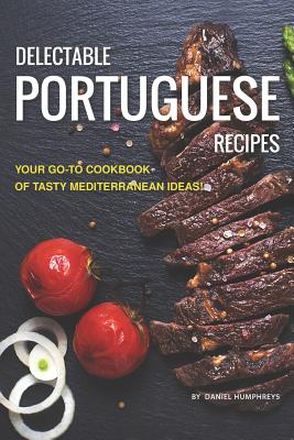 Delectable Portuguese Recipes: Your Go-To Cookbook of Tasty Mediterranean Ideas! - Daniel Humphreys
