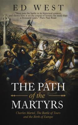 The Path of the Martyrs: Charles Martel, the Battle of Tours and the Birth of Europe - Ed West