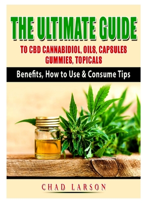 The Ultimate Guide to CBD Cannabidiol, Oils, Capsules, Gummies, Topicals: Benefits, How to Use & Consume Tips - Chad Larson