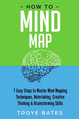 How to Mind Map: 7 Easy Steps to Master Mind Mapping Techniques, Note-taking, Creative Thinking & Brainstorming Skills - Troye Bates