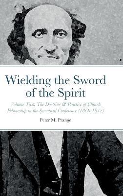 Wielding the Sword of the Spirit: Volume Two: The Doctrine & Practice of Church Fellowship in the Synodical Conference (1868-1877) - Peter M. Prange