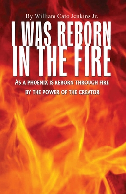 I Was Reborn in the Fire: As a Phoenix is Reborn Through Fire by The Power of The Creator - William Jenkins