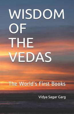Wisdom of the Vedas: The World's First Books - Vidya Sagar Garg