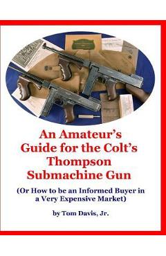 Poza produsului An Amateur's Guide for the Colt's Thompson Submachine Gun: (Or How to be an Informed Buyer in a Very Expensive Market) - Tom Davis