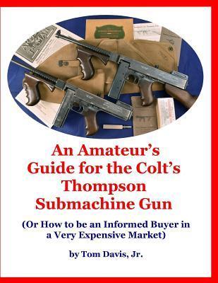 An Amateur's Guide for the Colt's Thompson Submachine Gun: (Or How to be an Informed Buyer in a Very Expensive Market) - Tom Davis