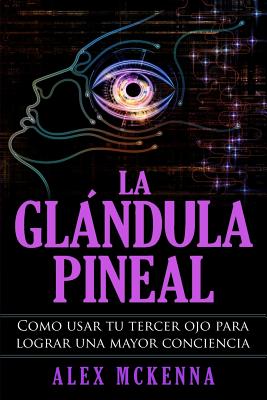 La glándula pineal: Como usar tu tercer ojo para lograr una mayor conciencia - Alex Mckenna