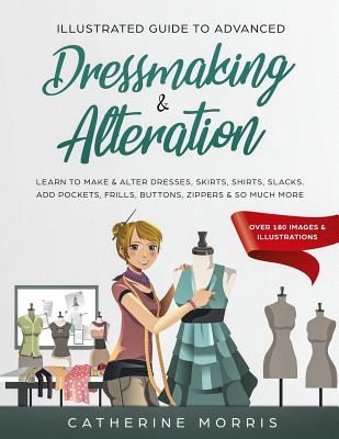 Illustrated Guide to Advanced Dressmaking & Alteration: Learn to Make & Alter Dresses, Skirts, Shirts, Slacks. Add Pockets, Frills, Buttons, Zippers & - Catherine Morris