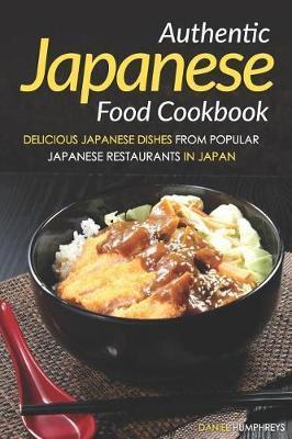 Authentic Japanese Food Cookbook: Delicious Japanese Dishes from Popular Japanese Restaurants in Japan - Daniel Humphreys