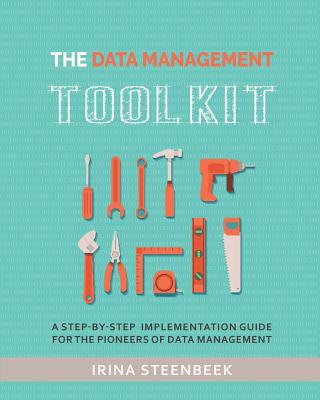 The Data Management Toolkit: A step-by-step implementation guide for the pioneers of data management - Irina Steenbeek
