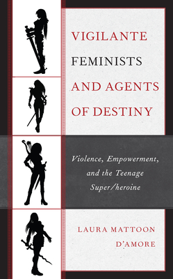 Vigilante Feminists and Agents of Destiny: Violence, Empowerment, and the Teenage Super/heroine - Laura Mattoon D'amore