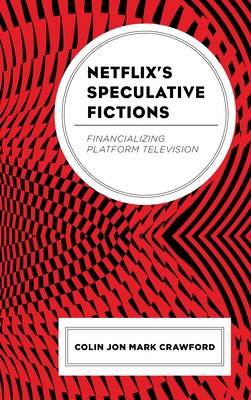 Netflix's Speculative Fictions: Financializing Platform Television - Colin Jon Mark Crawford