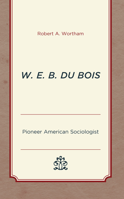 W. E. B. Du Bois: Pioneer American Sociologist - Robert A. Wortham