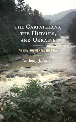 The Carpathians, the Hutsuls, and Ukraine: An Environmental History - Anthony J. Amato