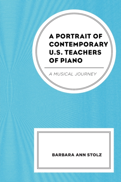 A Portrait of Contemporary U.S. Teachers of Piano: A Musical Journey - Barbara Ann Stolz