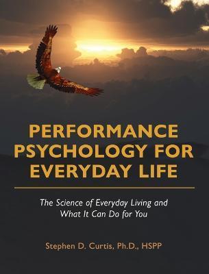 Performance Psychology for Everyday Life: The Science of Everyday Living and What It Can Do for You - Stephen Curtis