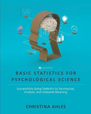 Basic Statistics for Psychological Science: Successfully Using Statistics to Summarize, Analyze, and Interpret Meaning - Christina Ahles