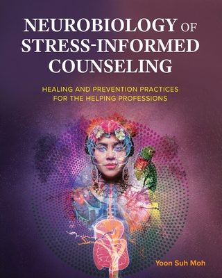 Neurobiology of Stress-Informed Counseling: Healing and Prevention Practices for the Helping Professions - Yoon Suh Moh