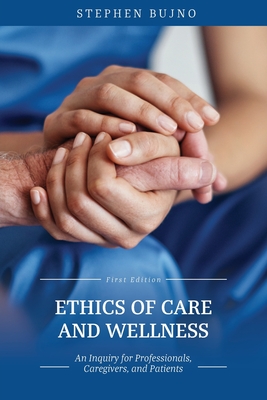 Ethics of Care and Wellness: An Inquiry for Professionals, Caregivers, and Patients - Stephen Bujno