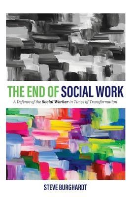 End of Social Work: A Defense of the Social Worker in Times of Transformation - Steve Burghardt