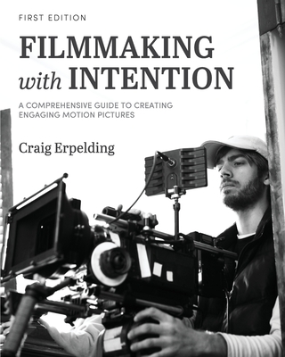 Filmmaking with Intention: A Comprehensive Guide to Creating Engaging Motion Pictures - Craig Erpelding