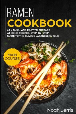 Ramen Cookbook: Main Course - 60 + Quick and Easy to Prepare at Home Recipes, Step-By-Step Guide to the Classic Japanese Cuisine - Noah Jerris