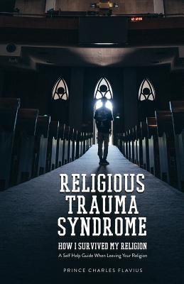 Religious Trauma Syndrome: How I Survived My Religion: A Self Help Guide When Leaving Your Religion - Prince Charles Flavius