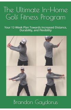 Coperta cărții 'The Ultimate In-Home Golf Fitness Program: Your 12-Week Plan Towards Increased Distance, Durability, and Flexibility -'
