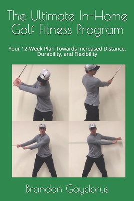 The Ultimate In-Home Golf Fitness Program: Your 12-Week Plan Towards Increased Distance, Durability, and Flexibility - Brandon P. Gaydorus