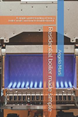 Residential boiler made simple: A simple understanding how a boiler works and how to troubleshoot them. - Angelo Marti