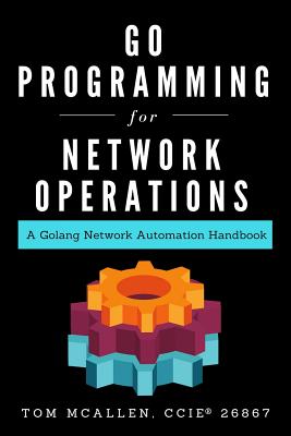 Go Programming for Network Operations: A Golang Network Automation Handbook - Tom Mcallen