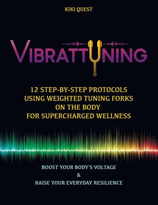 Vibrattuning: Boost Your Body's Voltage & Raise Your Everyday Resilience: 12 Step-By-Step Protocols Using Weighted Tuning Forks on t - Kiki Quest