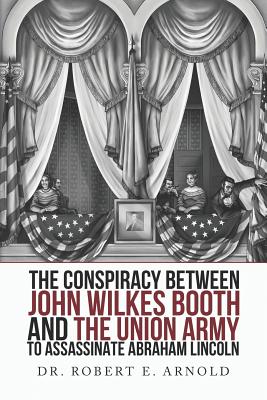 The Conspiracy Between John Wilkes Booth and the Union Army to Assassinate Abraham Lincoln - Robert Evans Arnold M. D.