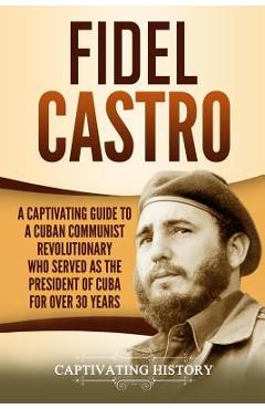 Coperta cărții 'Fidel Castro: A Captivating Guide to a Cuban Communist Revolutionary Who Served as the President of Cuba for Over 30'