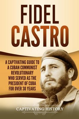 Coperta cărții 'Fidel Castro: A Captivating Guide to a Cuban Communist Revolutionary Who Served as the President of Cuba for Over 30'