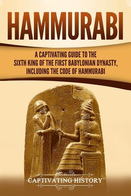 Hammurabi: A Captivating Guide to the Sixth King of the First Babylonian Dynasty, Including the Code of Hammurabi - Captivating History