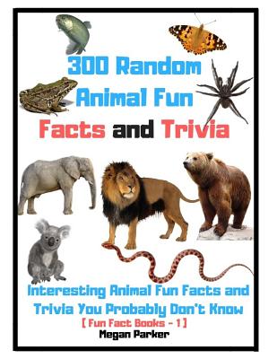 300 Random Animal Fun Facts and Trivia: Interesting Animal Fun Facts and Trivia You Probably Don't Know (Fun Fact Books -1) - Megan Parker