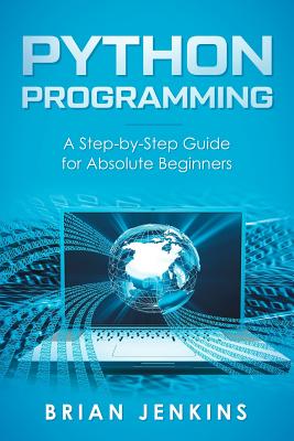 Python Programming: A Step-By-Step Guide for Absolute Beginners - Brian Jenkins
