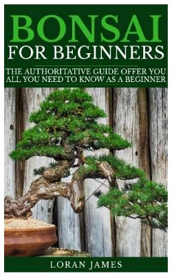 Bonsai for Beginners: The Authoritative GUIDE offer you all you need to know as a beginner - Loran James