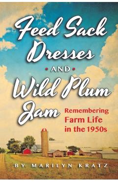 Feedsack Dresses and Wild Plum Jam Remembering Farm Life in the 1950s - Marilyn Kratz
