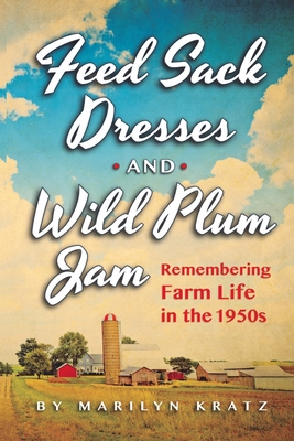 Feedsack Dresses and Wild Plum Jam Remembering Farm Life in the 1950s - Marilyn Kratz