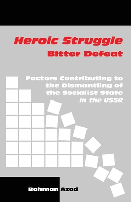 Heroic Struggle Bitter Defeat: Factors Contibuting to the Dismantling of the Socialist State in the USSR - Bahman Azad