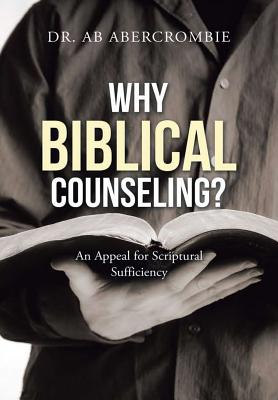 Why Biblical Counseling?: An Appeal for Scriptural Sufficiency - Ab Abercrombie