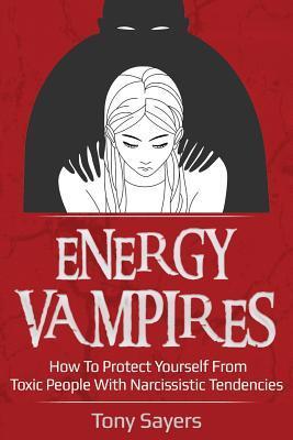 Energy Vampires: How To Protect Yourself From Toxic People With Narcissistic Tendencies - Tony Sayers