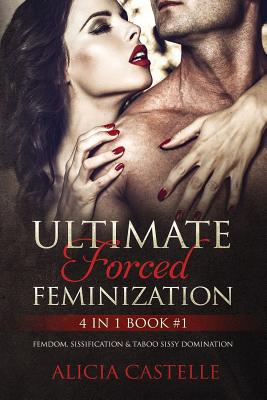 Ultimate Forced Feminization 4 in 1 Book #1: Femdom, Sissification & Taboo Sissy Domination - Alicia Castelle