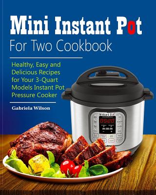 Mini Instant Pot For Two Cookbook: Healthy, Easy and Delicious Recipes for Instant Pot Duo Mini 3 Qt 7-in-1 Multi- Use Programmable Pressure Cooker - Gabriela Wilson
