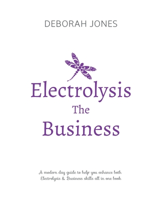 Electrolysis The Business: A complete guide while studying on any electrolysis training program, or as a great reference for the already practici - Deborah Jones